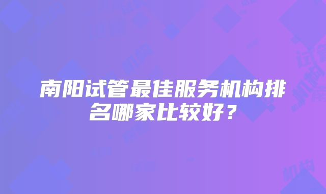 南阳试管最佳服务机构排名哪家比较好？