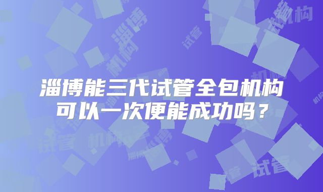 淄博能三代试管全包机构可以一次便能成功吗？