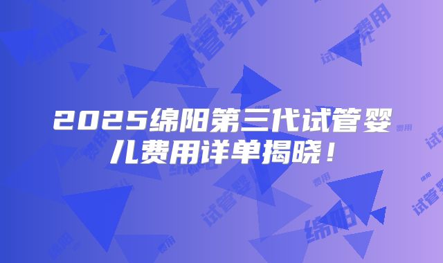 2025绵阳第三代试管婴儿费用详单揭晓!