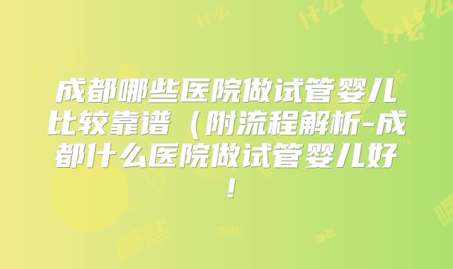 成都哪些医院做试管婴儿比较靠谱(附流程解析-成都什么医院做试管婴儿好!