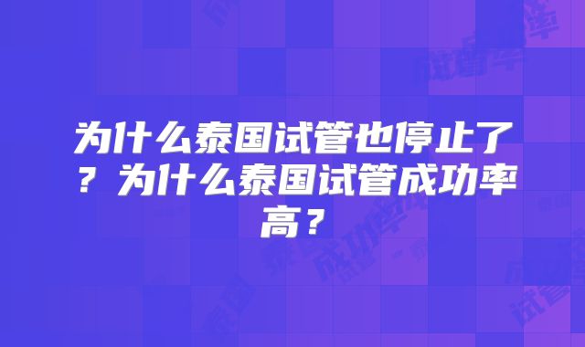 为什么泰国试管也停止了？为什么泰国试管成功率高？