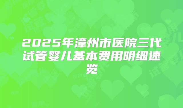 2025年漳州市医院三代试管婴儿基本费用明细速览