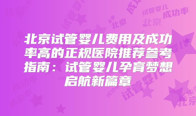北京试管婴儿费用及成功率高的正规医院推荐参考指南：试管婴儿孕育梦想启航新篇章