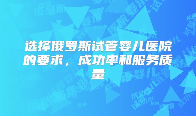 选择俄罗斯试管婴儿医院的要求,成功率和服务质量