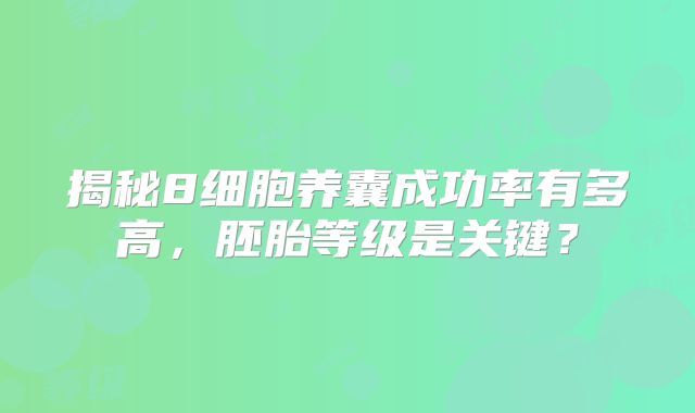 揭秘8细胞养囊成功率有多高,胚胎等级是关键?