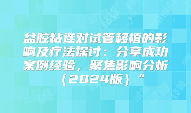 盆腔粘连对试管移植的影响及疗法探讨：分享成功案例经验，聚焦影响分析（2024版）”