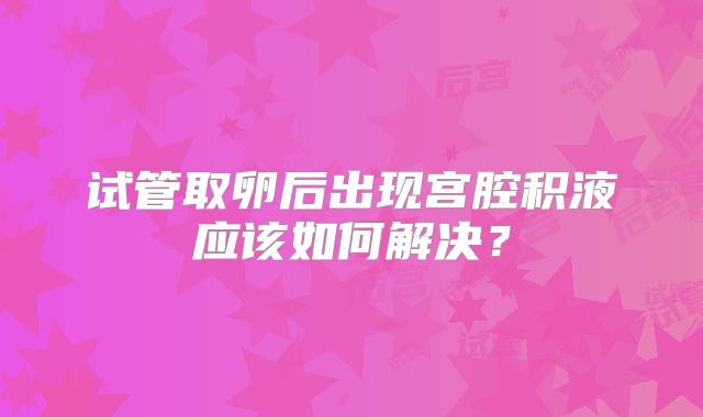 试管取卵后出现宫腔积液应该如何解决？