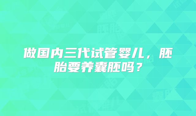 做国内三代试管婴儿,胚胎要养囊胚吗?
