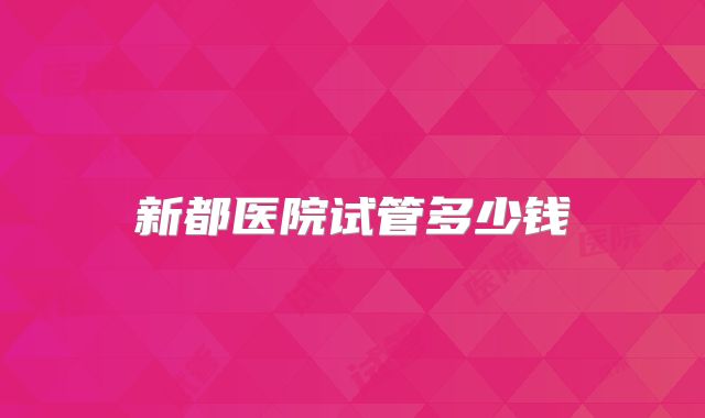 新都医院试管多少钱