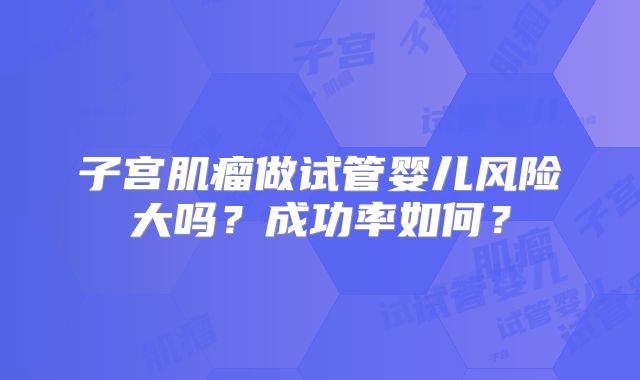 子宫肌瘤做试管婴儿风险大吗？成功率如何？