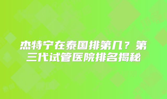 杰特宁在泰国排第几？第三代试管医院排名揭秘