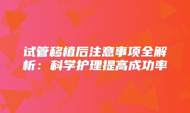 试管移植后注意事项全解析：科学护理提高成功率