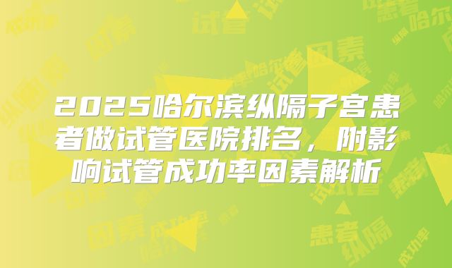 2025哈尔滨纵隔子宫患者做试管医院排名,附影响试管成功率因素解析