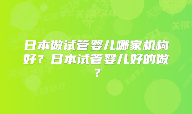 日本做试管婴儿哪家机构好?日本试管婴儿好的做?