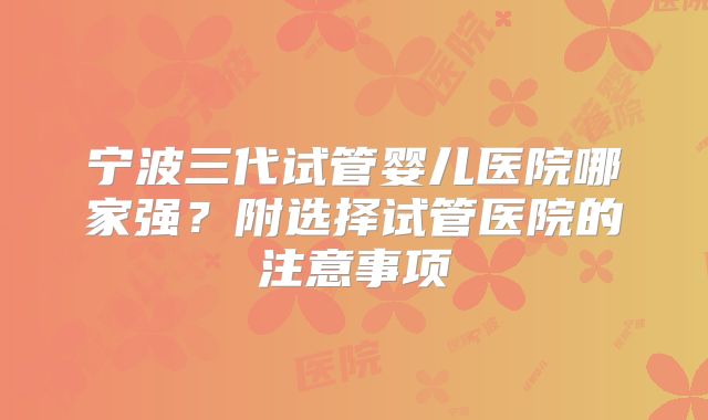 宁波三代试管婴儿医院哪家强?附选择试管医院的注意事项