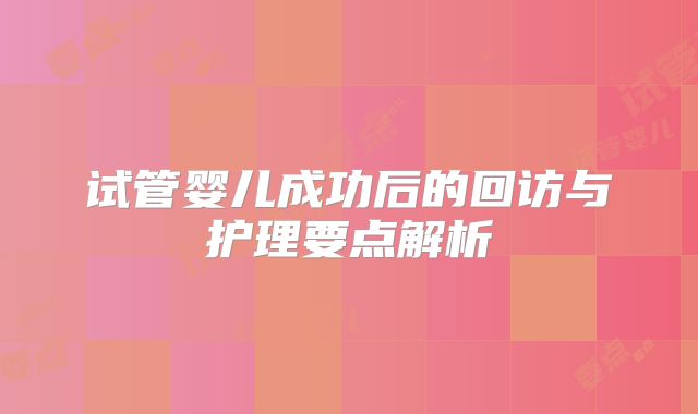 试管婴儿成功后的回访与护理要点解析
