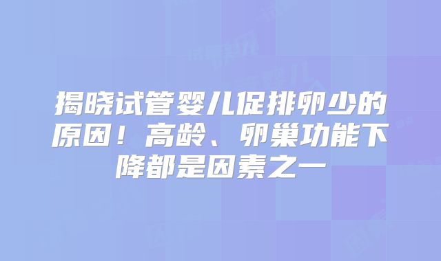 揭晓试管婴儿促排卵少的原因！高龄、卵巢功能下降都是因素之一