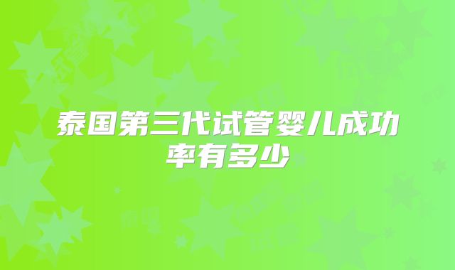 泰国第三代试管婴儿成功率有多少