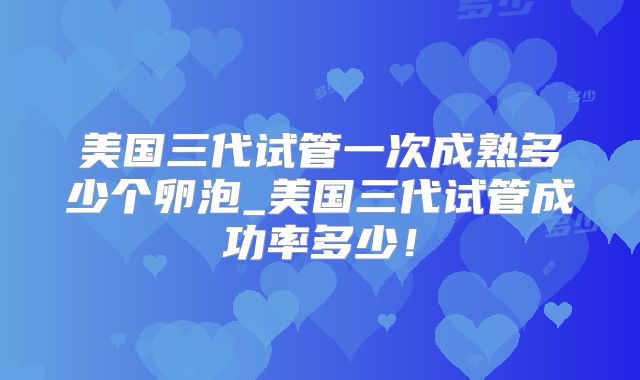 美国三代试管一次成熟多少个卵泡_美国三代试管成功率多少!
