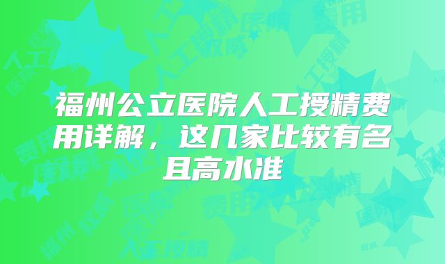 福州公立医院人工授精费用详解，这几家比较有名且高水准