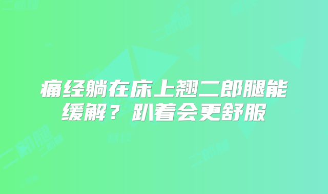 痛经躺在床上翘二郎腿能缓解？趴着会更舒服