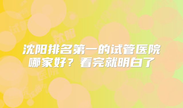 沈阳排名第一的试管医院哪家好？看完就明白了