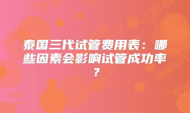 泰国三代试管费用表:哪些因素会影响试管成功率?