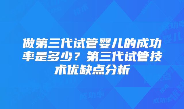 做第三代试管婴儿的成功率是多少？第三代试管技术优缺点分析