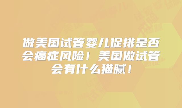 做美国试管婴儿促排是否会癌症风险！美国做试管会有什么猫腻！
