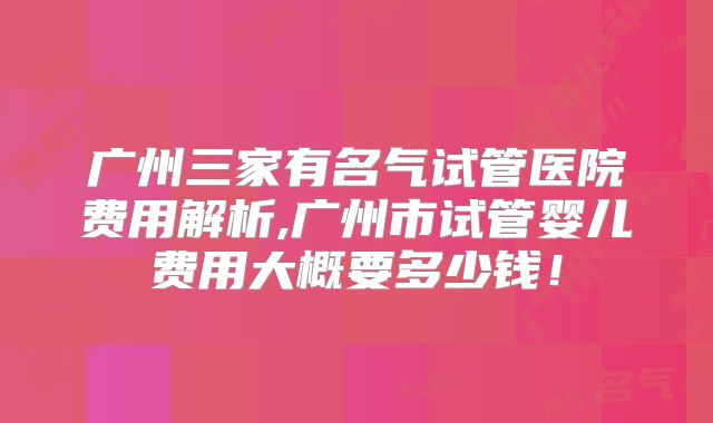 广州三家有名气试管医院费用解析,广州市试管婴儿费用大概要多少钱！