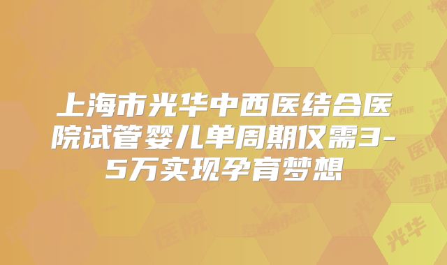 上海市光华中西医结合医院试管婴儿单周期仅需3-5万实现孕育梦想