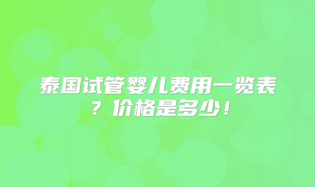 泰国试管婴儿费用一览表?价格是多少!