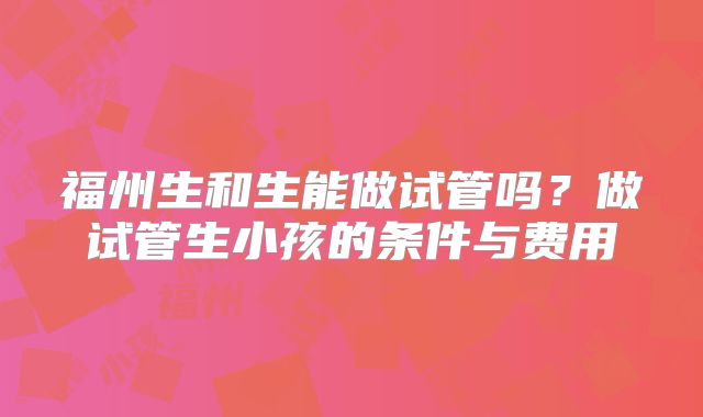 福州生和生能做试管吗？做试管生小孩的条件与费用