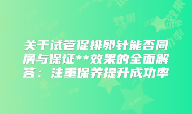 关于试管促排卵针能否同房与保证**效果的全面解答：注重保养提升成功率