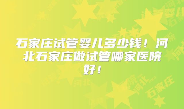 石家庄试管婴儿多少钱！河北石家庄做试管哪家医院好！