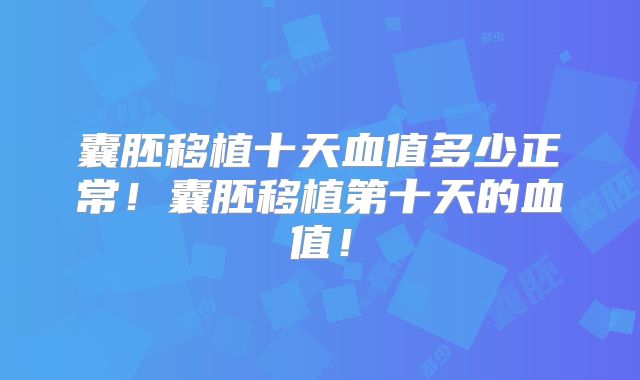囊胚移植十天血值多少正常！囊胚移植第十天的血值！