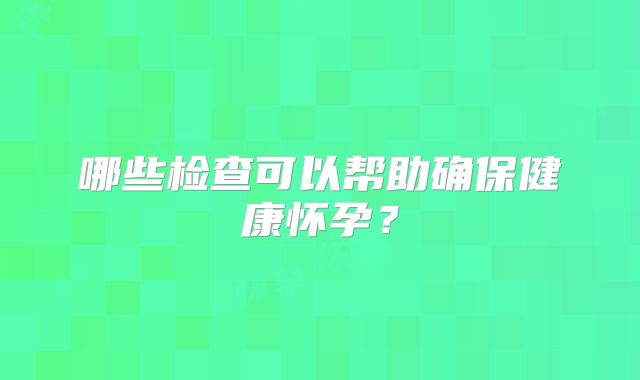 哪些检查可以帮助确保健康怀孕?