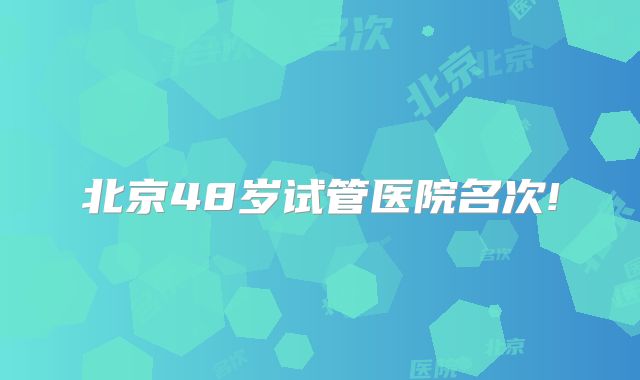 北京48岁试管医院名次!