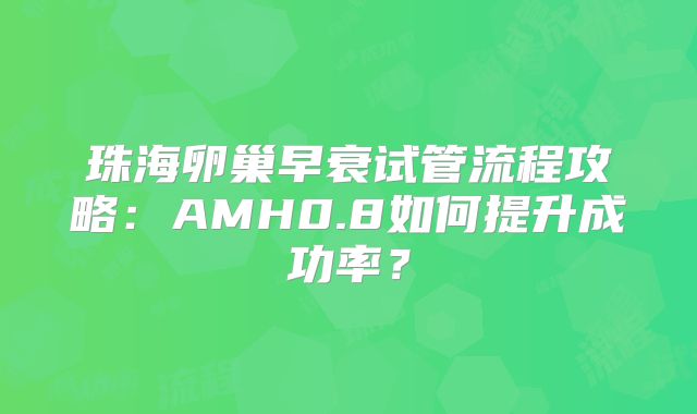 珠海卵巢早衰试管流程攻略：AMH0.8如何提升成功率？