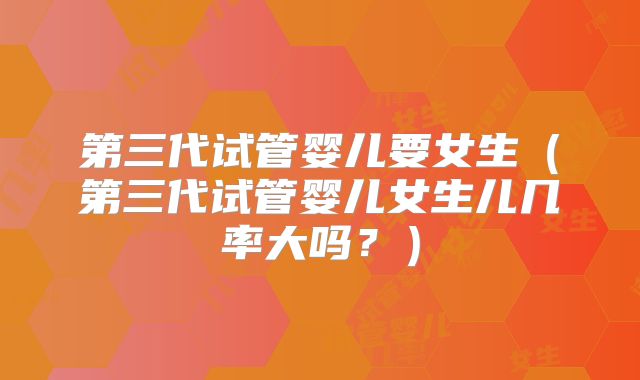 第三代试管婴儿要女生(第三代试管婴儿女生儿几率大吗?)