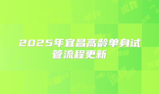 2025年宜昌高龄单身试管流程更新