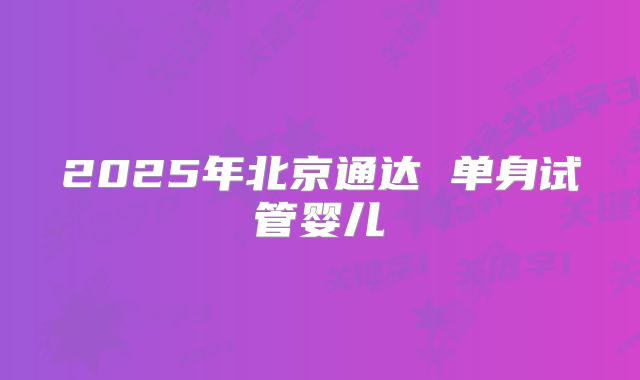 2025年北京通达 单身试管婴儿