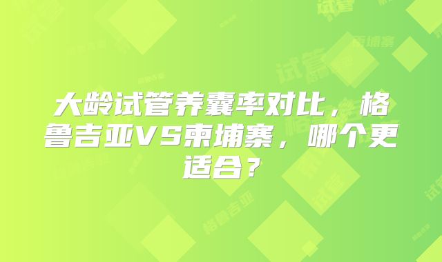 大龄试管养囊率对比，格鲁吉亚VS柬埔寨，哪个更适合？