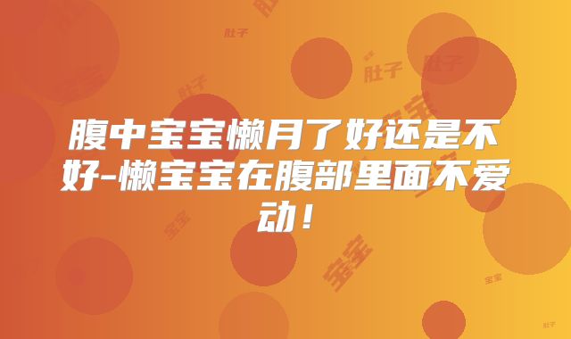 腹中宝宝懒月了好还是不好-懒宝宝在腹部里面不爱动！