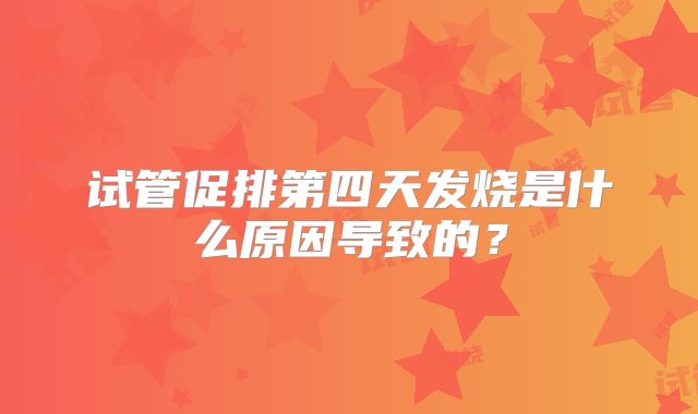 试管促排第四天发烧是什么原因导致的？