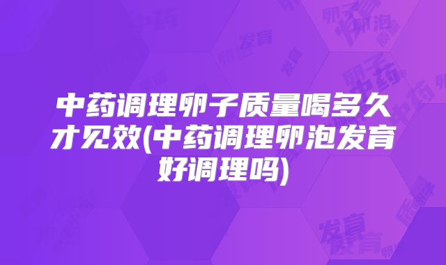 中药调理卵子质量喝多久才见效(中药调理卵泡发育好调理吗)