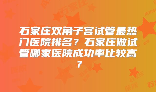 石家庄双角子宫试管最热门医院排名?石家庄做试管哪家医院成功率比较高?