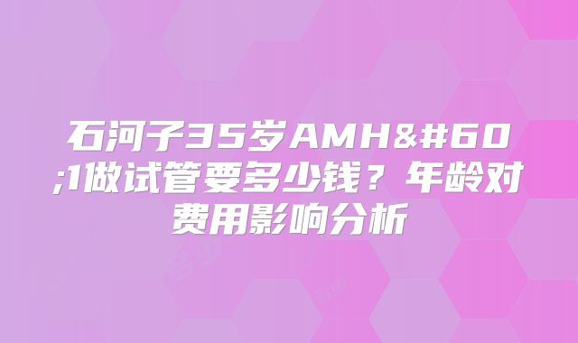 石河子35岁AMH<1做试管要多少钱？年龄对费用影响分析
