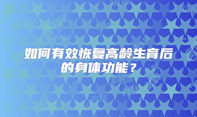 如何有效恢复高龄生育后的身体功能？