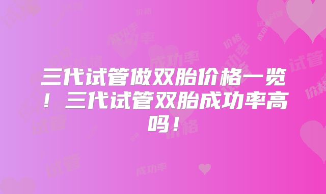 三代试管做双胎价格一览!三代试管双胎成功率高吗!